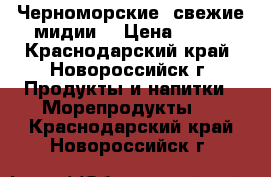 Черноморские  свежие мидии  › Цена ­ 150 - Краснодарский край, Новороссийск г. Продукты и напитки » Морепродукты   . Краснодарский край,Новороссийск г.